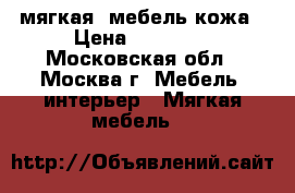 мягкая  мебель-кожа › Цена ­ 65 000 - Московская обл., Москва г. Мебель, интерьер » Мягкая мебель   